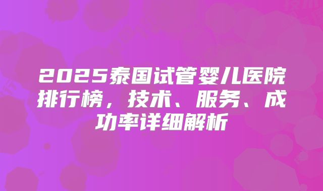 2025泰国试管婴儿医院排行榜，技术、服务、成功率详细解析