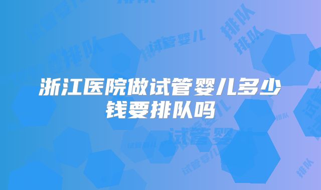 浙江医院做试管婴儿多少钱要排队吗