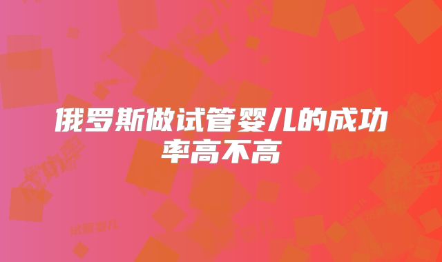 俄罗斯做试管婴儿的成功率高不高