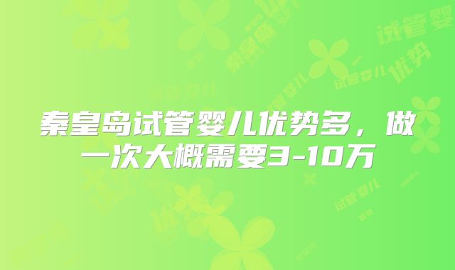 秦皇岛试管婴儿优势多，做一次大概需要3-10万