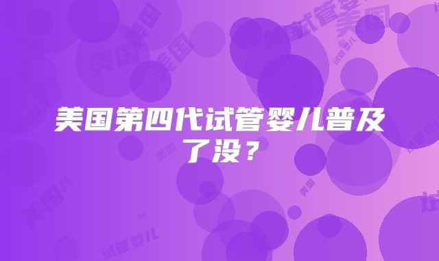 美国第四代试管婴儿普及了没?