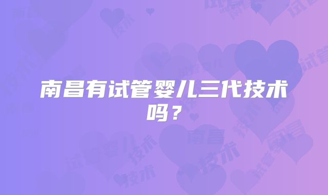 南昌有试管婴儿三代技术吗？