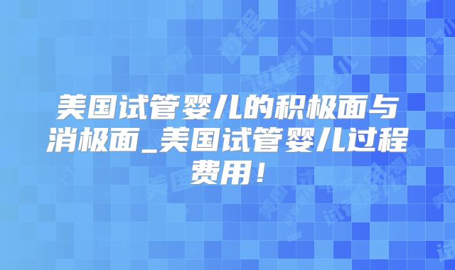 美国试管婴儿的积极面与消极面_美国试管婴儿过程费用！