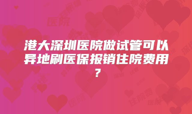 港大深圳医院做试管可以异地刷医保报销住院费用？