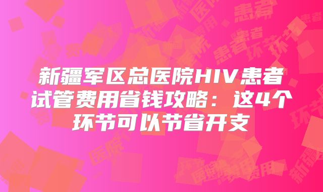 新疆军区总医院HIV患者试管费用省钱攻略：这4个环节可以节省开支