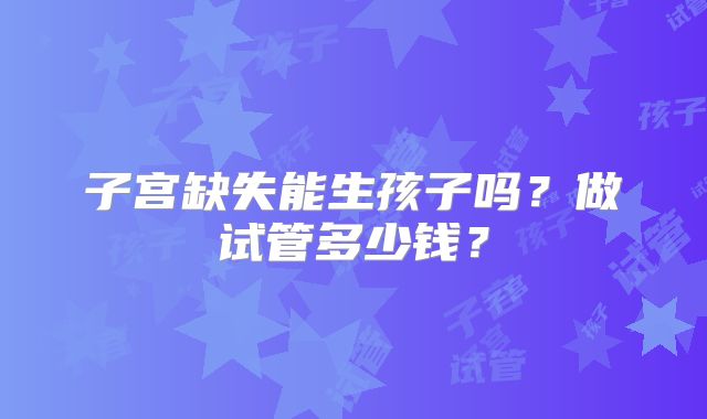 子宫缺失能生孩子吗？做试管多少钱？