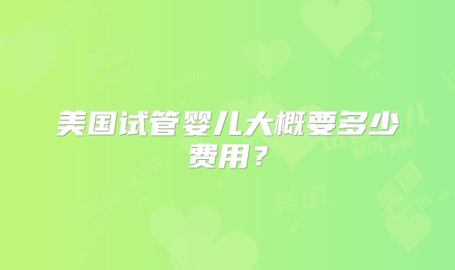美国试管婴儿大概要多少费用？