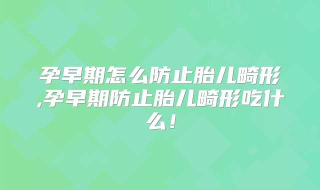 孕早期怎么防止胎儿畸形,孕早期防止胎儿畸形吃什么!