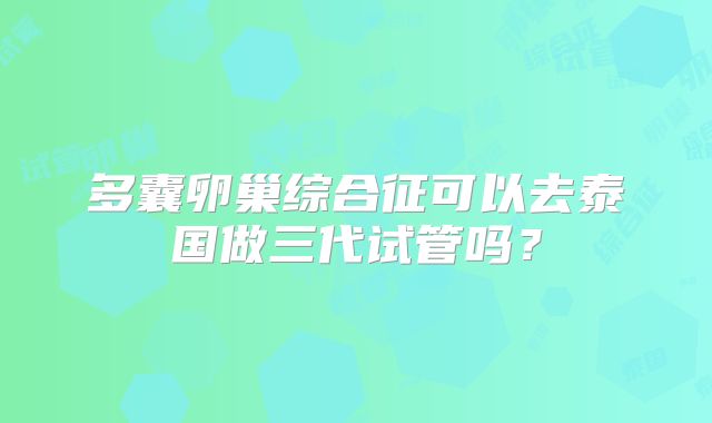 多囊卵巢综合征可以去泰国做三代试管吗？