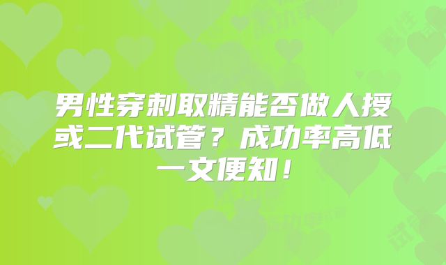 男性穿刺取精能否做人授或二代试管？成功率高低一文便知！