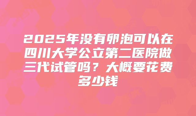 2025年没有卵泡可以在四川大学公立第二医院做三代试管吗?大概要花费多少钱