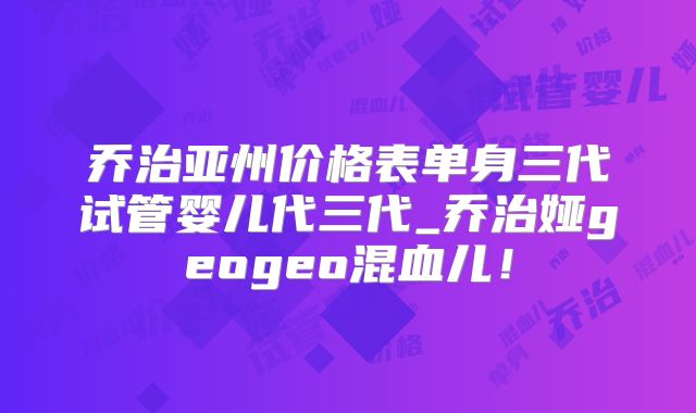 乔治亚州价格表单身三代试管婴儿代三代_乔治娅geogeo混血儿！