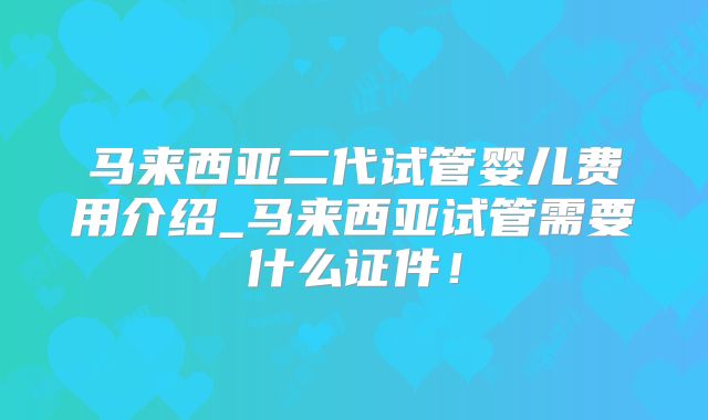 马来西亚二代试管婴儿费用介绍_马来西亚试管需要什么证件！