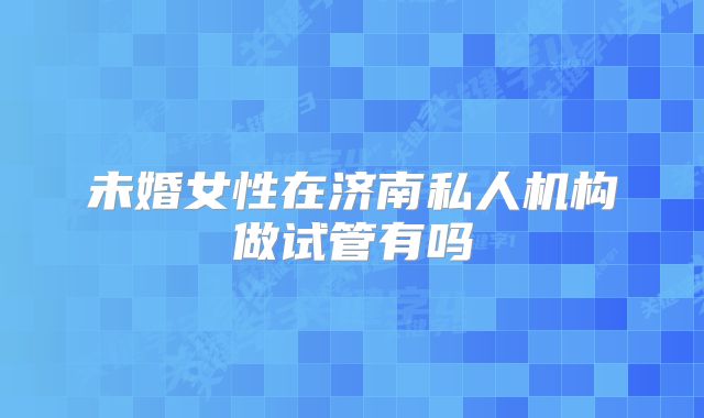 未婚女性在济南私人机构做试管有吗