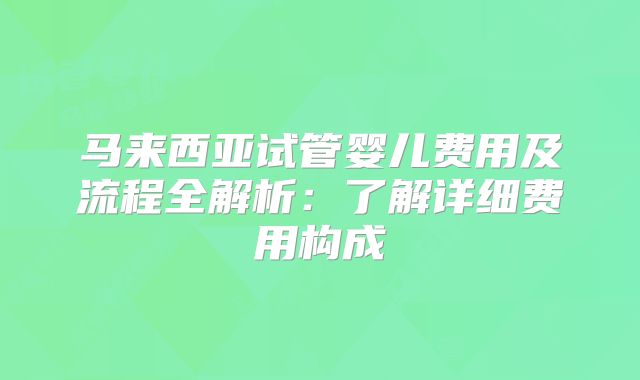马来西亚试管婴儿费用及流程全解析:了解详细费用构成