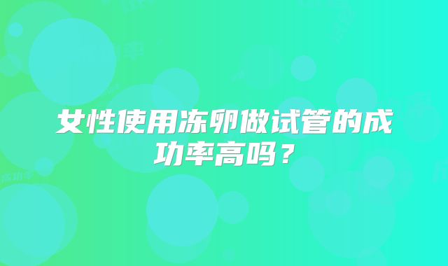 女性使用冻卵做试管的成功率高吗？