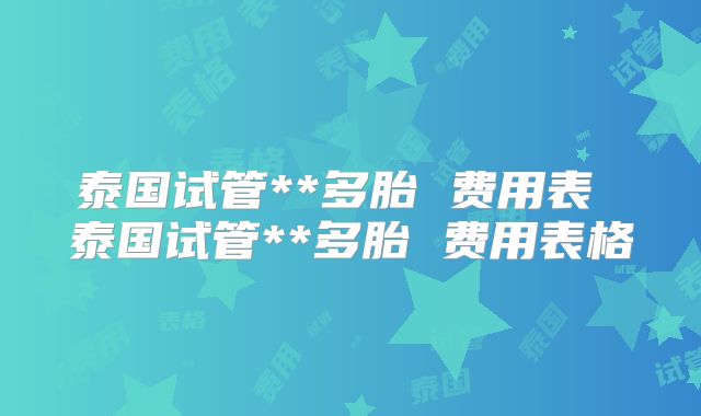 泰国试管**多胎 费用表 泰国试管**多胎 费用表格