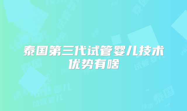 泰国第三代试管婴儿技术优势有啥