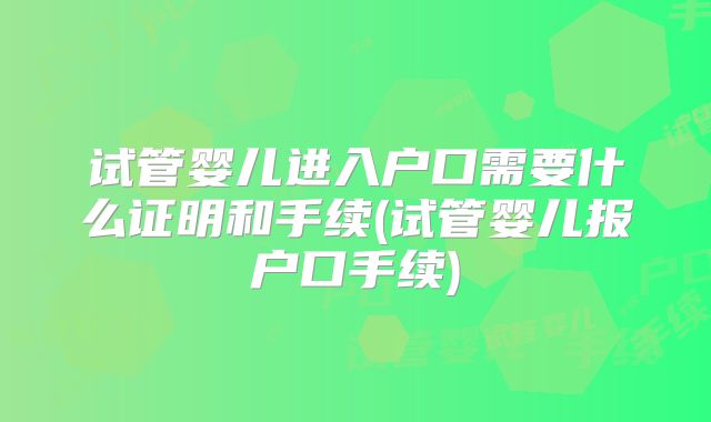 试管婴儿进入户口需要什么证明和手续(试管婴儿报户口手续)