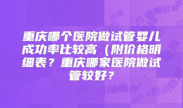 重庆哪个医院做试管婴儿成功率比较高（附价格明细表？重庆哪家医院做试管较好？