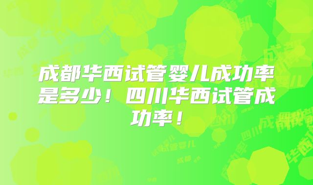 成都华西试管婴儿成功率是多少！四川华西试管成功率！