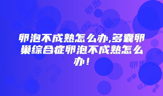 卵泡不成熟怎么办,多囊卵巢综合症卵泡不成熟怎么办！