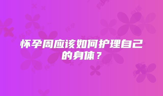 怀孕周应该如何护理自己的身体？
