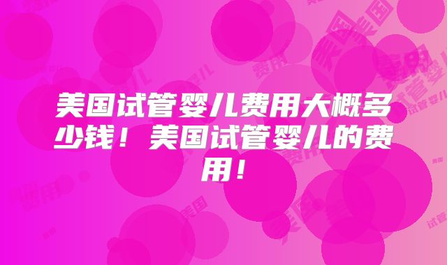 美国试管婴儿费用大概多少钱！美国试管婴儿的费用！