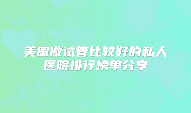 美国做试管比较好的私人医院排行榜单分享