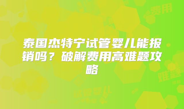 泰国杰特宁试管婴儿能报销吗？破解费用高难题攻略