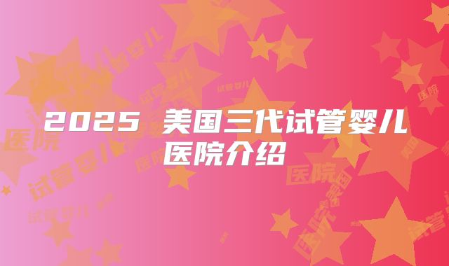 2025 美国三代试管婴儿医院介绍