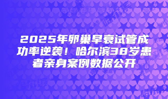 2025年卵巢早衰试管成功率逆袭！哈尔滨38岁患者亲身案例数据公开