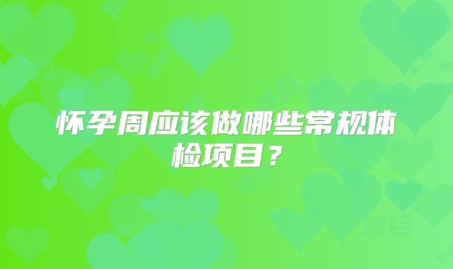 怀孕周应该做哪些常规体检项目？