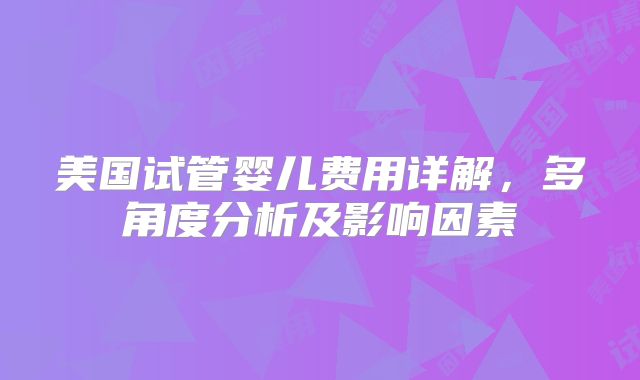 美国试管婴儿费用详解，多角度分析及影响因素