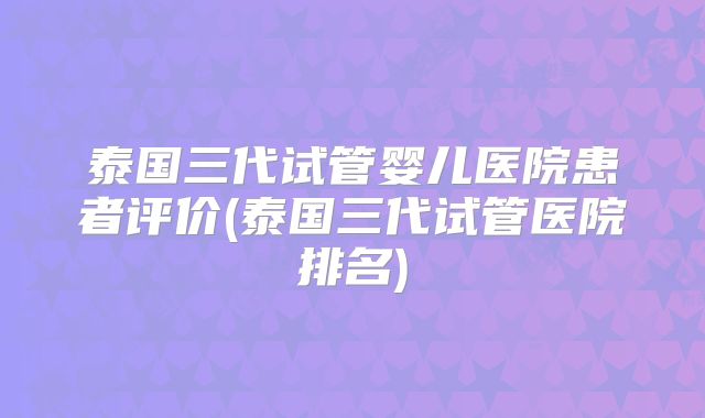 泰国三代试管婴儿医院患者评价(泰国三代试管医院排名)