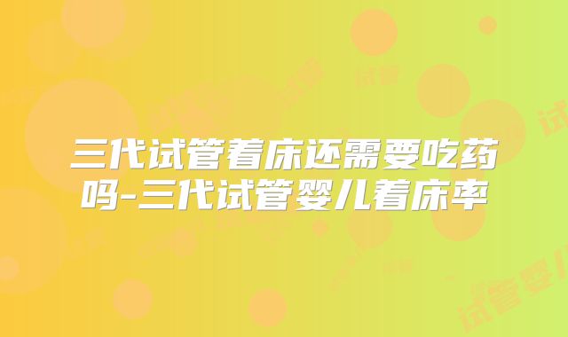 三代试管着床还需要吃药吗-三代试管婴儿着床率