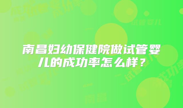 南昌妇幼保健院做试管婴儿的成功率怎么样？