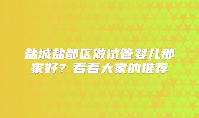 盐城盐都区做试管婴儿那家好？看看大家的推荐