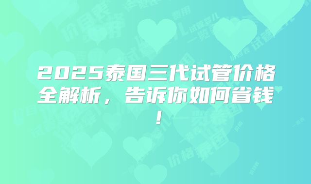 2025泰国三代试管价格全解析，告诉你如何省钱！