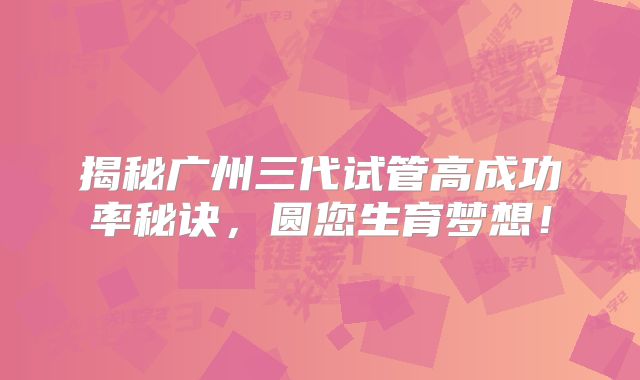 揭秘广州三代试管高成功率秘诀，圆您生育梦想！