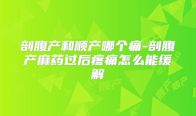 剖腹产和顺产哪个痛-剖腹产麻药过后疼痛怎么能缓解