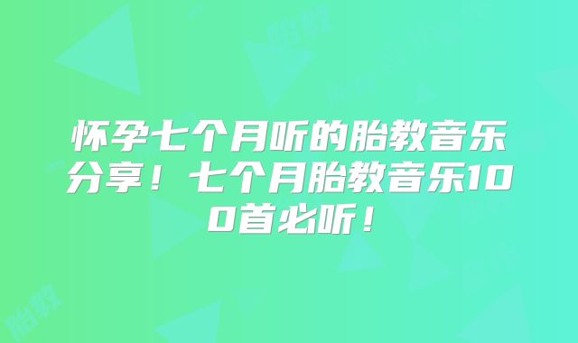 怀孕七个月听的胎教音乐分享!七个月胎教音乐100首必听!