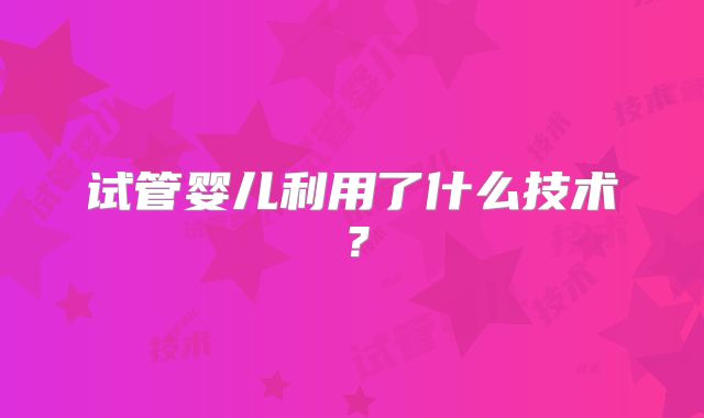 试管婴儿利用了什么技术？