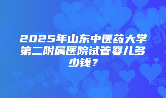 2025年山东中医药大学第二附属医院试管婴儿多少钱？
