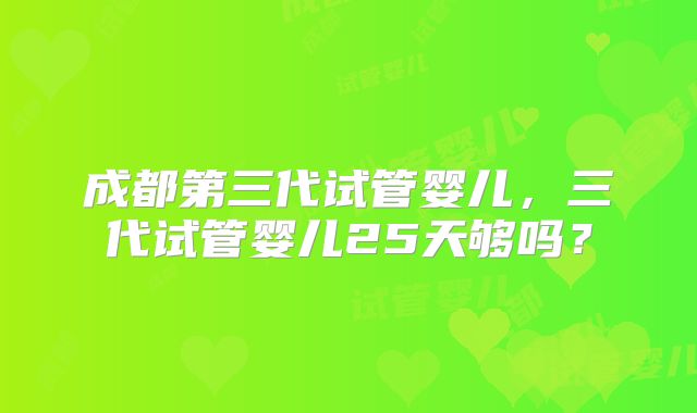 成都第三代试管婴儿，三代试管婴儿25天够吗？