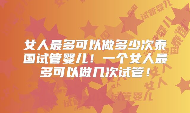 女人最多可以做多少次泰国试管婴儿!一个女人最多可以做几次试管!
