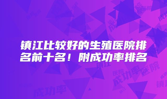 镇江比较好的生殖医院排名前十名！附成功率排名