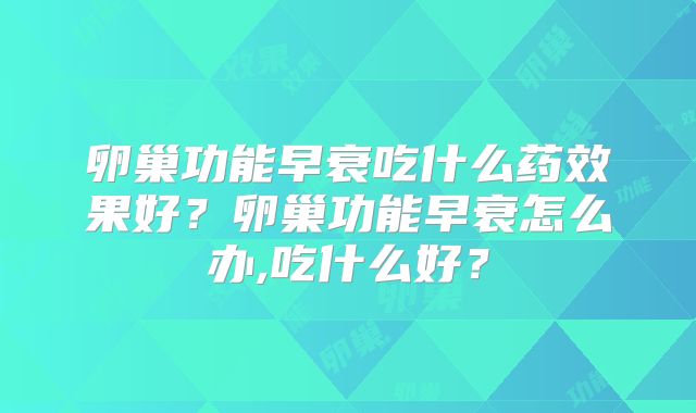 卵巢功能早衰吃什么药效果好？卵巢功能早衰怎么办,吃什么好？