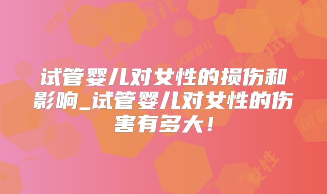 试管婴儿对女性的损伤和影响_试管婴儿对女性的伤害有多大！