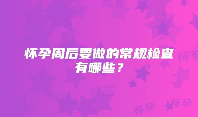 怀孕周后要做的常规检查有哪些？